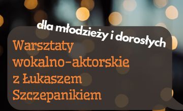 Ferie 2023 - warsztaty wokalno-aktorskie z Łukaszem Szczepanikiem dla młodzieży od lat 12 i dorosłych ODWOŁANE!